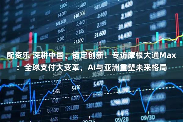 配资乐 深耕中国、锚定创新！专访摩根大通Max：全球支付大变革，AI与亚洲重塑未来格局