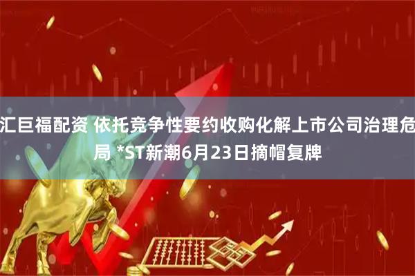汇巨福配资 依托竞争性要约收购化解上市公司治理危局 *ST新潮6月23日摘帽复牌