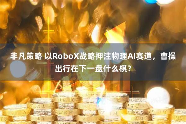 非凡策略 以RoboX战略押注物理AI赛道，曹操出行在下一盘什么棋？