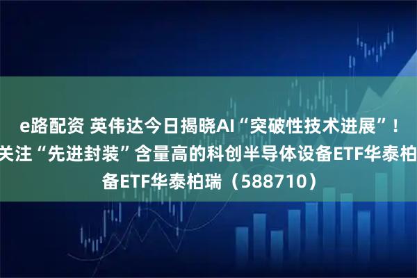 e路配资 英伟达今日揭晓AI“突破性技术进展”！深度回调窗口关注“先进封装”含量高的科创半导体设备ETF华泰柏瑞（588710）