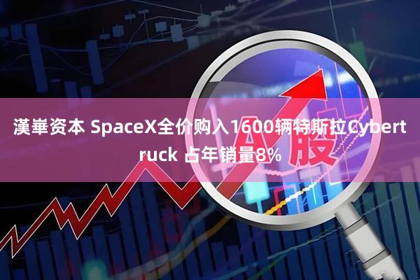 漢崋资本 SpaceX全价购入1600辆特斯拉Cybertruck 占年销量8%