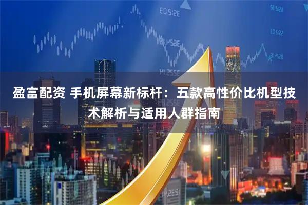 盈富配资 手机屏幕新标杆：五款高性价比机型技术解析与适用人群指南