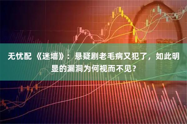 无忧配 《迷墙》：悬疑剧老毛病又犯了，如此明显的漏洞为何视而不见？