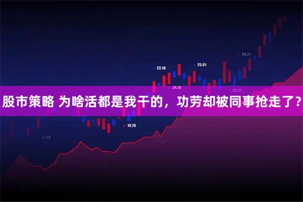 股市策略 为啥活都是我干的，功劳却被同事抢走了？