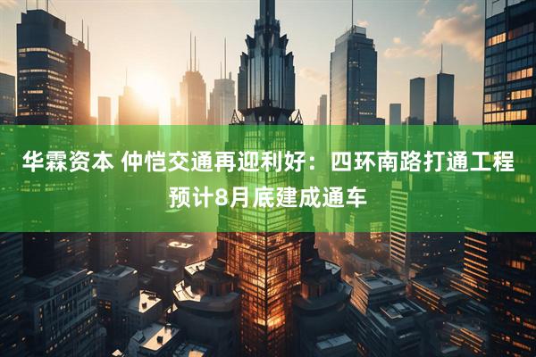 华霖资本 仲恺交通再迎利好：四环南路打通工程预计8月底建成通车