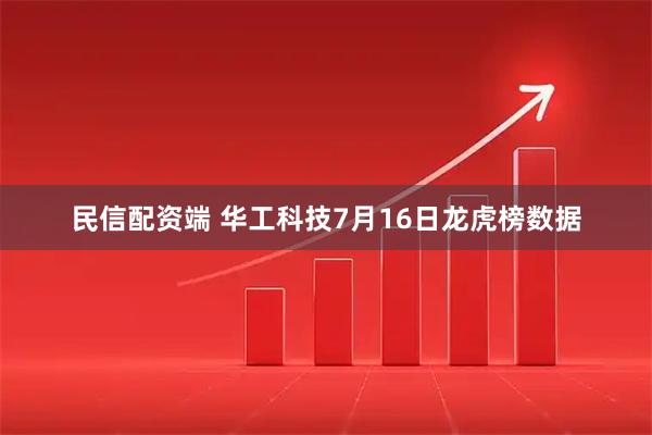 民信配资端 华工科技7月16日龙虎榜数据