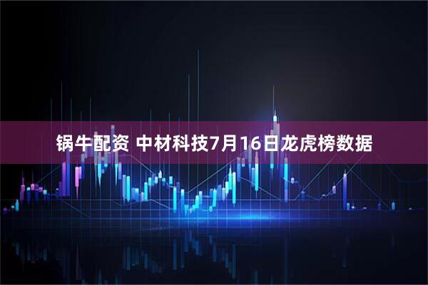 锅牛配资 中材科技7月16日龙虎榜数据