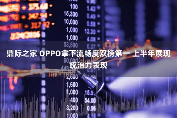 鼎际之家 OPPO拿下流畅度双榜第一 上半年展现统治力表现