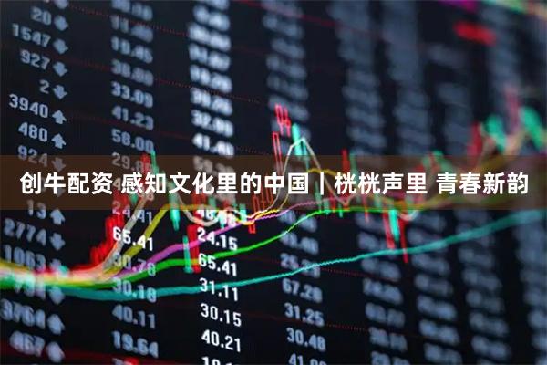 创牛配资 感知文化里的中国｜桄桄声里 青春新韵