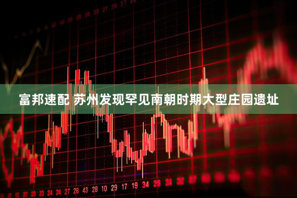 富邦速配 苏州发现罕见南朝时期大型庄园遗址