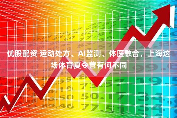优股配资 运动处方、AI监测、体医融合，上海这场体育夏令营有何不同