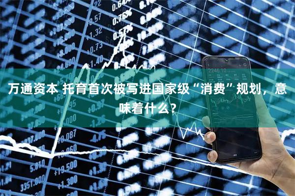 万通资本 托育首次被写进国家级“消费”规划，意味着什么？