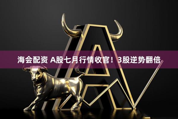 海会配资 A股七月行情收官！3股逆势翻倍