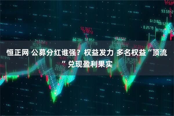 恒正网 公募分红谁强?权益发力 多名权益“顶流”兑现盈利果实