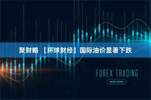 聚财略 【环球财经】国际油价显著下跌