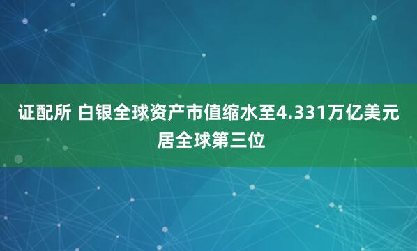 证配所 白银全球资产市值缩水至4.331万亿美元 居全球第三位