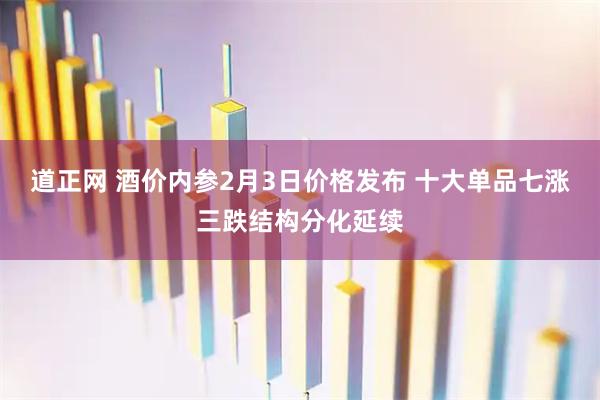 道正网 酒价内参2月3日价格发布 十大单品七涨三跌结构分化延续