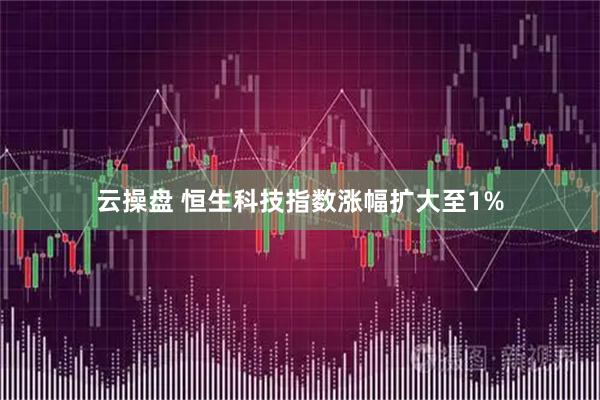 云操盘 恒生科技指数涨幅扩大至1%