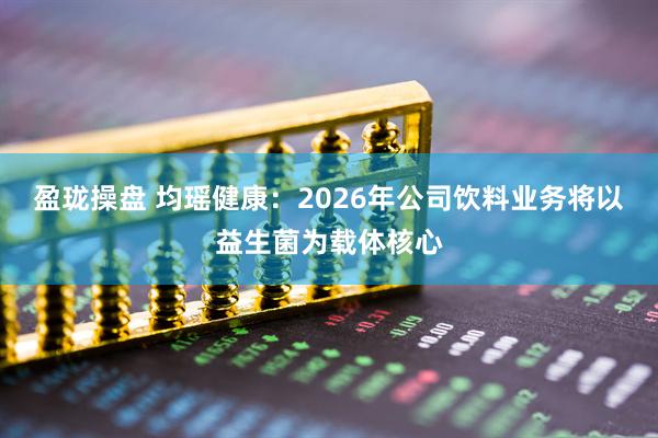 盈珑操盘 均瑶健康：2026年公司饮料业务将以益生菌为载体核心