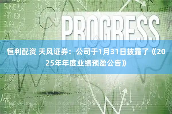 恒利配资 天风证券：公司于1月31日披露了《2025年年度业绩预盈公告》
