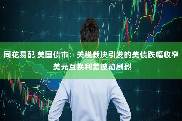 同花易配 美国债市：关税裁决引发的美债跌幅收窄 美元互换利差波动剧烈