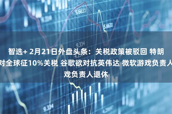 智选+ 2月21日外盘头条：关税政策被驳回 特朗普将对全球征10%关税 谷歌欲对抗英伟达 微软游戏负责人退休
