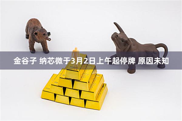 金谷子 纳芯微于3月2日上午起停牌 原因未知