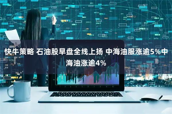 快牛策略 石油股早盘全线上扬 中海油服涨逾5%中海油涨逾4%