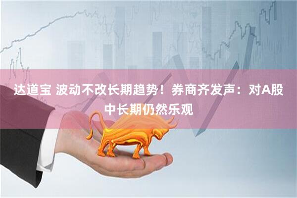 达道宝 波动不改长期趋势！券商齐发声：对A股中长期仍然乐观