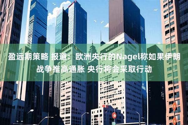盈远期策略 报道：欧洲央行的Nagel称如果伊朗战争推高通胀 央行将会采取行动