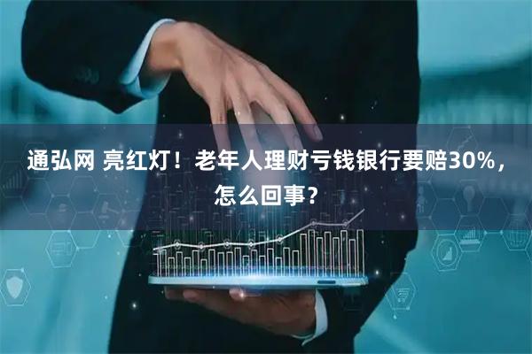 通弘网 亮红灯！老年人理财亏钱银行要赔30%，怎么回事？