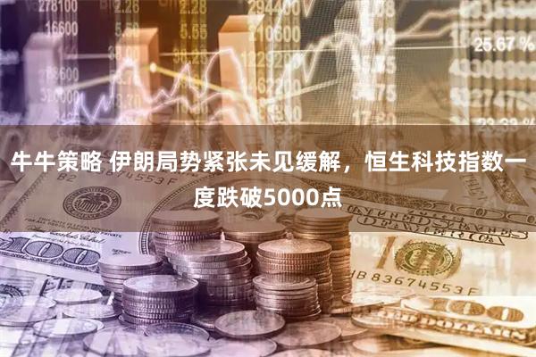 牛牛策略 伊朗局势紧张未见缓解，恒生科技指数一度跌破5000点
