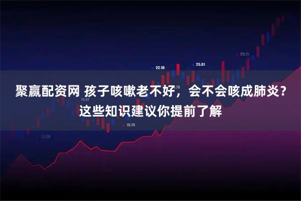 聚赢配资网 孩子咳嗽老不好，会不会咳成肺炎？这些知识建议你提前了解