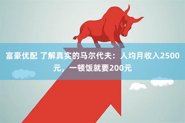 富豪优配 了解真实的马尔代夫：人均月收入2500元，一顿饭就要200元