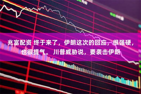 兆富配资 终于来了,伊朗这次的回应,很强硬,也很提气。 川普威胁说,要袭击伊朗