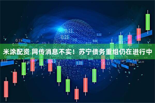 米涂配资 网传消息不实！苏宁债务重组仍在进行中