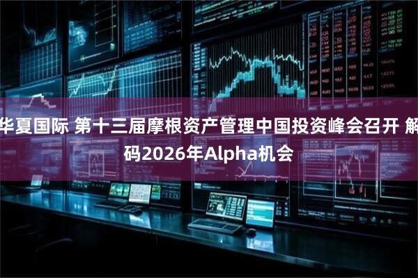 华夏国际 第十三届摩根资产管理中国投资峰会召开 解码2026年Alpha机会