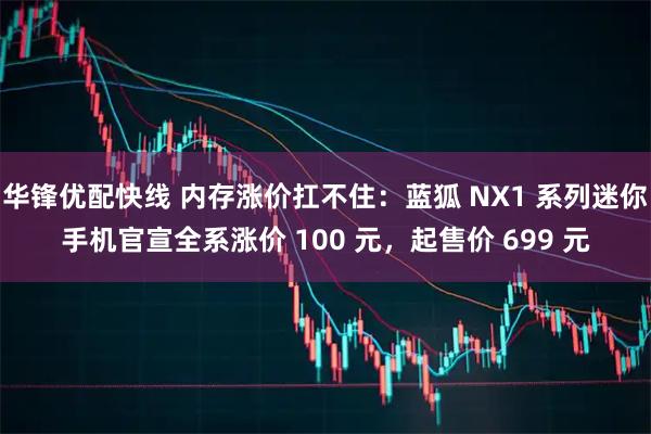 华锋优配快线 内存涨价扛不住：蓝狐 NX1 系列迷你手机官宣全系涨价 100 元，起售价 699 元