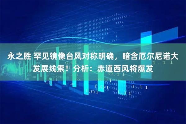 永之胜 罕见镜像台风对称明确，暗含厄尔尼诺大发展线索！分析：赤道西风将爆发