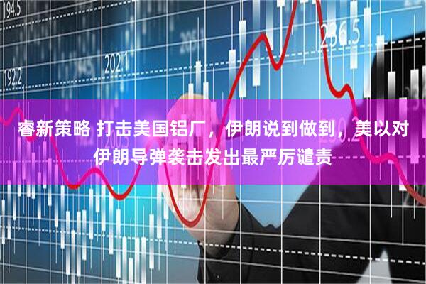 睿新策略 打击美国铝厂，伊朗说到做到，美以对伊朗导弹袭击发出最严厉谴责