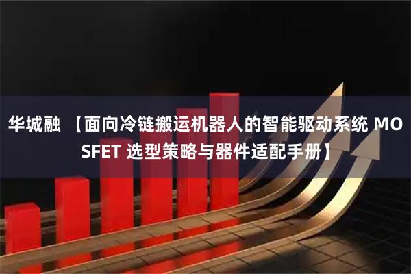 华城融 【面向冷链搬运机器人的智能驱动系统 MOSFET 选型策略与器件适配手册】