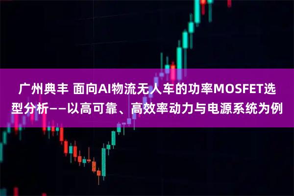 广州典丰 面向AI物流无人车的功率MOSFET选型分析——以高可靠、高效率动力与电源系统为例