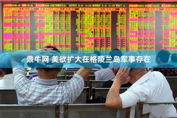 鼎牛网 美欲扩大在格陵兰岛军事存在