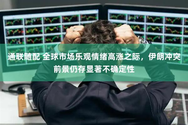通联随配 全球市场乐观情绪高涨之际，伊朗冲突前景仍存显著不确定性