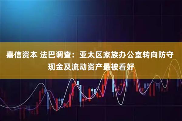 嘉信资本 法巴调查:亚太区家族办公室转向防守 现金及流动资产最被看好