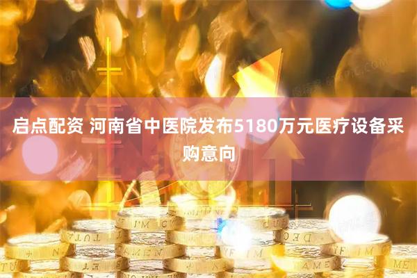 启点配资 河南省中医院发布5180万元医疗设备采购意向