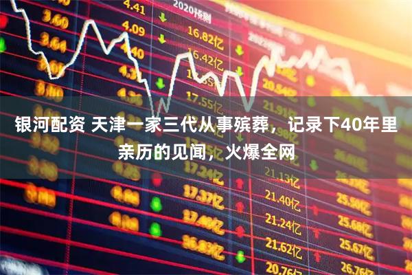 银河配资 天津一家三代从事殡葬，记录下40年里亲历的见闻，火爆全网