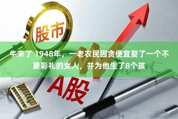 牛来了 1948年,一老农民因贪便宜娶了一个不要彩礼的女人,并为他生了8个孩