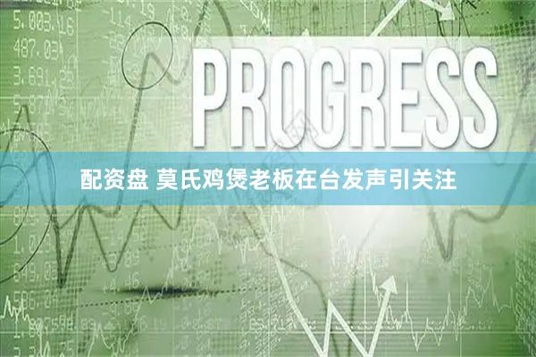 配资盘 莫氏鸡煲老板在台发声引关注