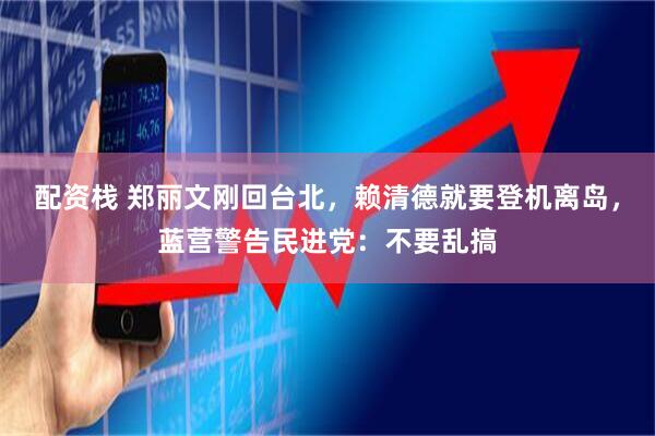 配资栈 郑丽文刚回台北，赖清德就要登机离岛，蓝营警告民进党：不要乱搞